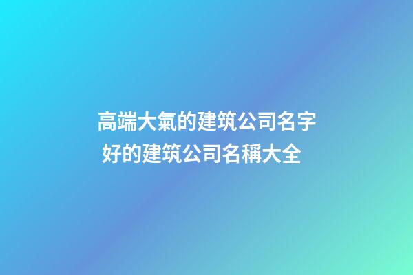 高端大氣的建筑公司名字 好的建筑公司名稱大全